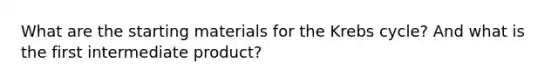 What are the starting materials for the Krebs cycle? And what is the first intermediate product?