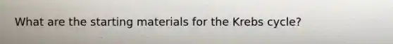 What are the starting materials for the <a href='https://www.questionai.com/knowledge/kqfW58SNl2-krebs-cycle' class='anchor-knowledge'>krebs cycle</a>?