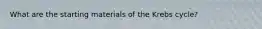 What are the starting materials of the Krebs cycle?