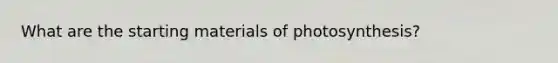 What are the starting materials of photosynthesis?