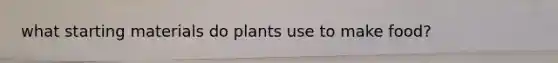 what starting materials do plants use to make food?