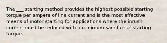 The ___ starting method provides the highest possible starting torque per ampere of line current and is the most effective means of motor starting for applications where the inrush current must be reduced with a minimum sacrifice of starting torque.