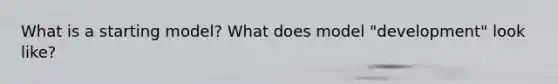 What is a starting model? What does model "development" look like?