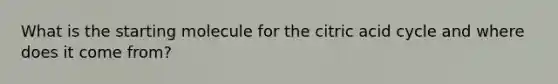 What is the starting molecule for the citric acid cycle and where does it come from?