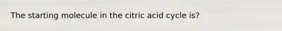 The starting molecule in the citric acid cycle is?