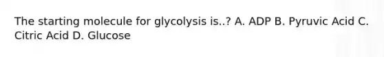 The starting molecule for glycolysis is..? A. ADP B. Pyruvic Acid C. Citric Acid D. Glucose