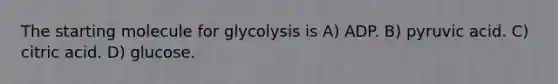 The starting molecule for glycolysis is A) ADP. B) pyruvic acid. C) citric acid. D) glucose.