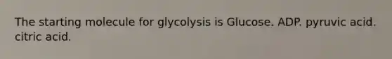 The starting molecule for glycolysis is Glucose. ADP. pyruvic acid. citric acid.