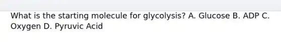 What is the starting molecule for glycolysis? A. Glucose B. ADP C. Oxygen D. Pyruvic Acid