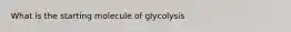 What is the starting molecule of glycolysis