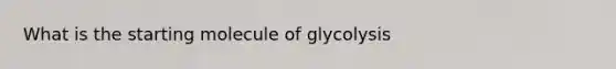 What is the starting molecule of glycolysis