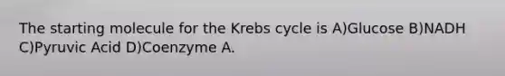 The starting molecule for the <a href='https://www.questionai.com/knowledge/kqfW58SNl2-krebs-cycle' class='anchor-knowledge'>krebs cycle</a> is A)Glucose B)NADH C)Pyruvic Acid D)Coenzyme A.