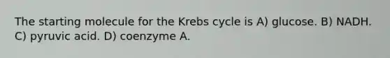 The starting molecule for the <a href='https://www.questionai.com/knowledge/kqfW58SNl2-krebs-cycle' class='anchor-knowledge'>krebs cycle</a> is A) glucose. B) NADH. C) pyruvic acid. D) coenzyme A.