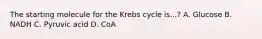 The starting molecule for the Krebs cycle is...? A. Glucose B. NADH C. Pyruvic acid D. CoA