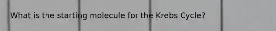 What is the starting molecule for the Krebs Cycle?