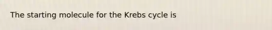 The starting molecule for the Krebs cycle is