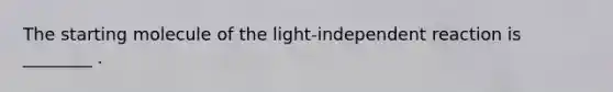 The starting molecule of the light-independent reaction is ________ .