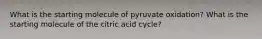 What is the starting molecule of pyruvate oxidation? What is the starting molecule of the citric acid cycle?