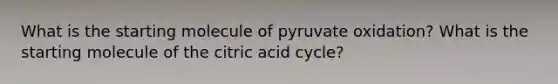 What is the starting molecule of pyruvate oxidation? What is the starting molecule of the citric acid cycle?