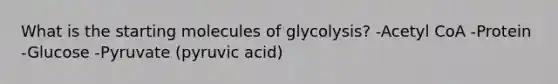 What is the starting molecules of glycolysis? -Acetyl CoA -Protein -Glucose -Pyruvate (pyruvic acid)