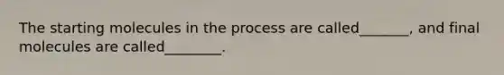 The starting molecules in the process are called_______, and final molecules are called________.