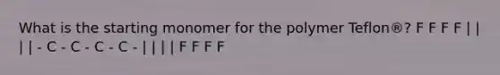 What is the starting monomer for the polymer Teflon®? F F F F | | | | - C - C - C - C - | | | | F F F F