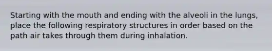 Starting with the mouth and ending with the alveoli in the lungs, place the following respiratory structures in order based on the path air takes through them during inhalation.