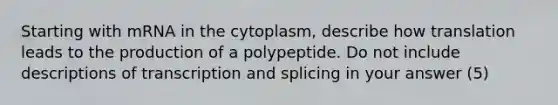 Starting with mRNA in the cytoplasm, describe how translation leads to the production of a polypeptide. Do not include descriptions of transcription and splicing in your answer (5)