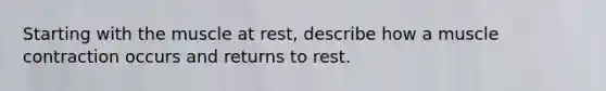 Starting with the muscle at rest, describe how a <a href='https://www.questionai.com/knowledge/k0LBwLeEer-muscle-contraction' class='anchor-knowledge'>muscle contraction</a> occurs and returns to rest.