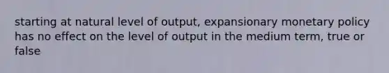 starting at natural level of output, expansionary monetary policy has no effect on the level of output in the medium term, true or false