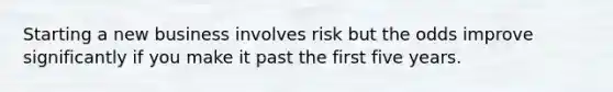 Starting a new business involves risk but the odds improve significantly if you make it past the first five years.