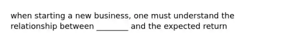 when starting a new business, one must understand the relationship between ________ and the expected return