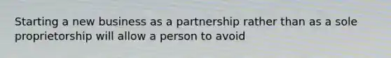 Starting a new business as a partnership rather than as a sole proprietorship will allow a person to avoid