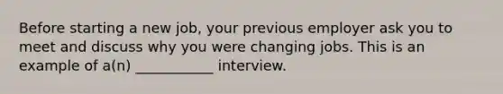 Before starting a new job, your previous employer ask you to meet and discuss why you were changing jobs. This is an example of a(n) ___________ interview.