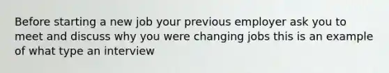 Before starting a new job your previous employer ask you to meet and discuss why you were changing jobs this is an example of what type an interview