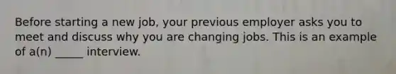 Before starting a new job, your previous employer asks you to meet and discuss why you are changing jobs. This is an example of a(n) _____ interview.