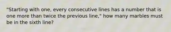 "Starting with one, every consecutive lines has a number that is one more than twice the previous line," how many marbles must be in the sixth line?