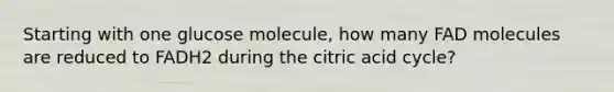 Starting with one glucose molecule, how many FAD molecules are reduced to FADH2 during the citric acid cycle?