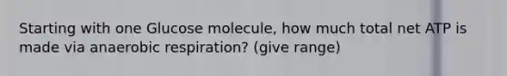 Starting with one Glucose molecule, how much total net ATP is made via anaerobic respiration? (give range)