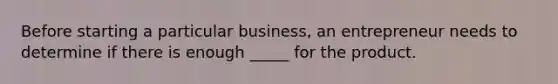 Before starting a particular business, an entrepreneur needs to determine if there is enough _____ for the product.