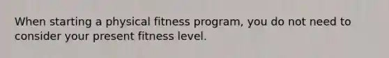 When starting a physical fitness program, you do not need to consider your present fitness level.