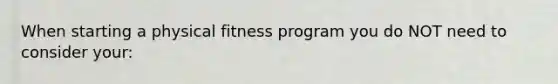 When starting a physical fitness program you do NOT need to consider your: