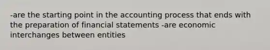 -are the starting point in the accounting process that ends with the preparation of financial statements -are economic interchanges between entities