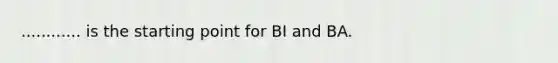 ............ is the starting point for BI and BA.