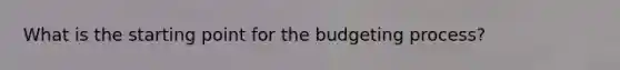 What is the starting point for the budgeting process?