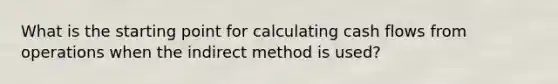 What is the starting point for calculating cash flows from operations when the indirect method is used?