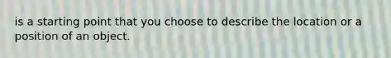is a starting point that you choose to describe the location or a position of an object.
