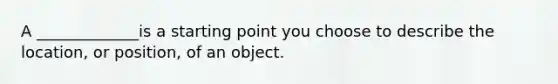 A _____________is a starting point you choose to describe the location, or position, of an object.