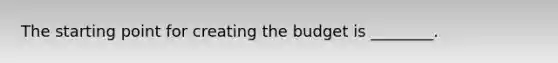 The starting point for creating the budget is ________.