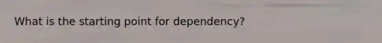 What is the starting point for dependency?